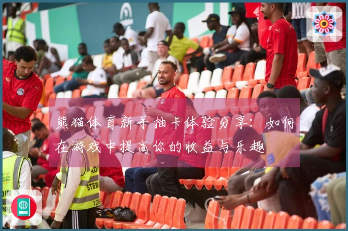 熊猫体育新手抽卡体验分享：如何在游戏中提高你的收益与乐趣