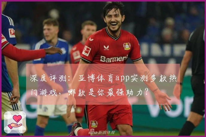 深度评测：亚博体育app实测多款热门游戏，哪款是你最强助力？