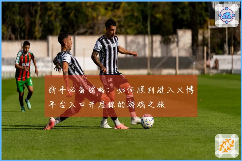 新手必备攻略：如何顺利进入火博平台入口开启你的游戏之旅