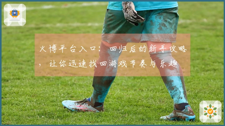 火博平台入口：回归后的新手攻略，让你迅速找回游戏节奏与乐趣