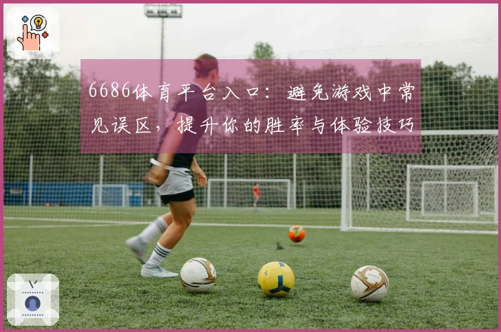 6686体育平台入口：避免游戏中常见误区，提升你的胜率与体验技巧
