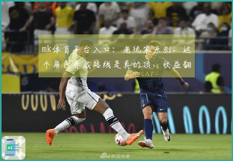 mk体育平台入口：老玩家亲测，这个角色养成路线是真的顶，收益翻倍！