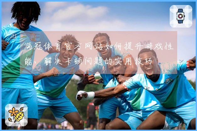 满冠体育官方网站如何提升游戏性能，解决卡顿问题的实用技巧