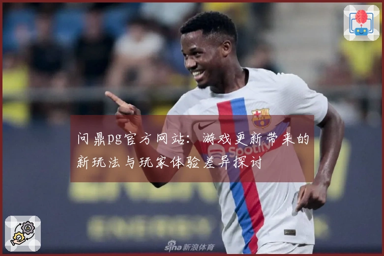 问鼎pg官方网站：游戏更新带来的新玩法与玩家体验差异探讨