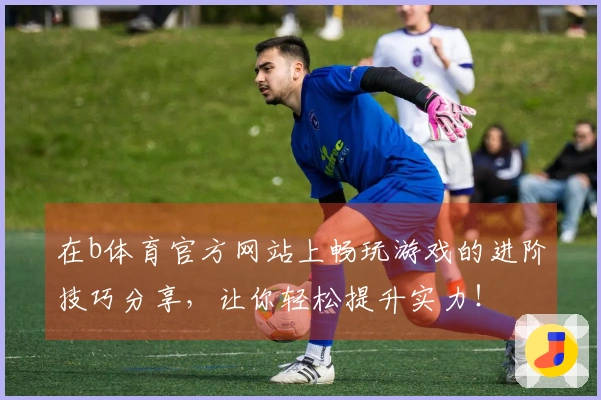 在b体育官方网站上畅玩游戏的进阶技巧分享，让你轻松提升实力！