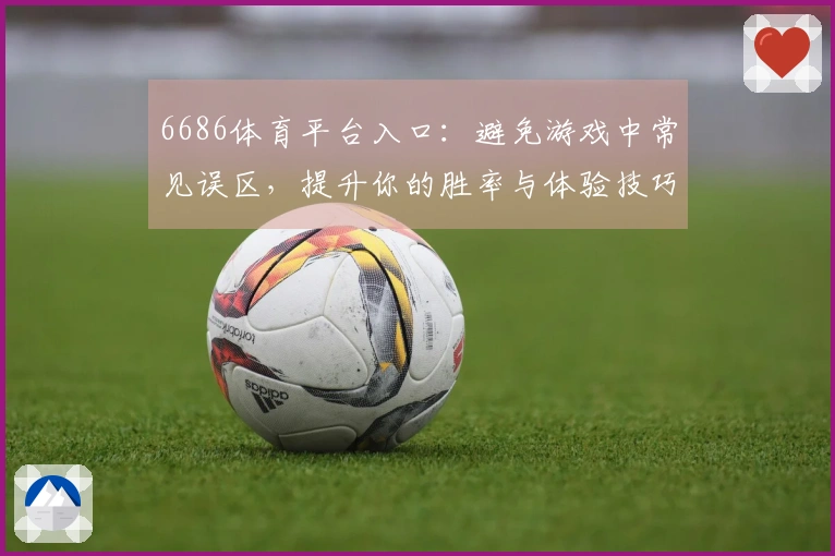 6686体育平台入口：避免游戏中常见误区，提升你的胜率与体验技巧