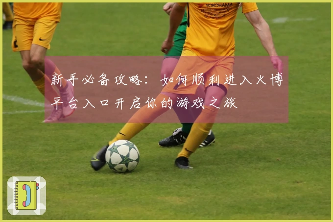 新手必备攻略：如何顺利进入火博平台入口开启你的游戏之旅