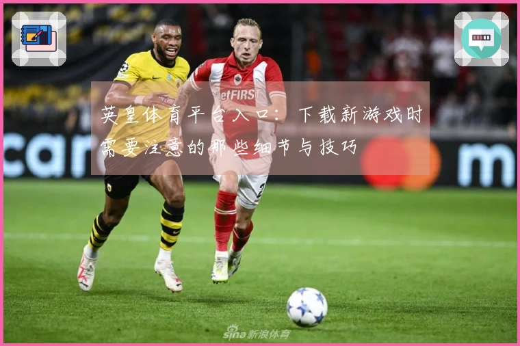 英皇体育平台入口：下载新游戏时需要注意的那些细节与技巧