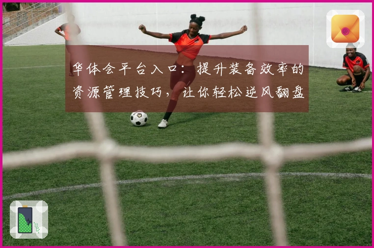 华体会平台入口：提升装备效率的资源管理技巧，让你轻松逆风翻盘！