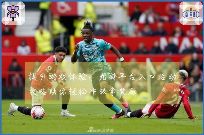 提升游戏体验，九游平台入口活动攻略助你轻松冲级拿奖励