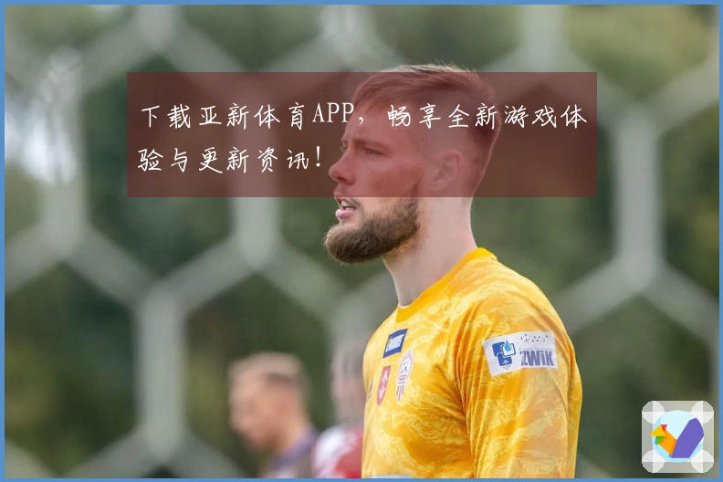 下载亚新体育APP，畅享全新游戏体验与更新资讯！