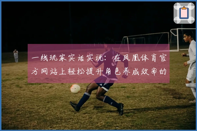 一线玩家实话实说：在凤凰体育官方网站上轻松提升角色养成效率的实用技巧