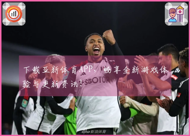 下载亚新体育APP，畅享全新游戏体验与更新资讯！