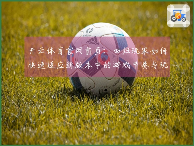 开云体育官网首页：回归玩家如何快速适应新版本中的游戏节奏与玩法技巧