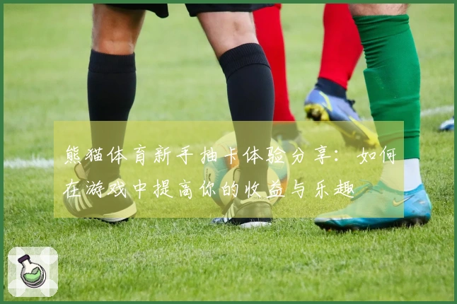 熊猫体育新手抽卡体验分享：如何在游戏中提高你的收益与乐趣