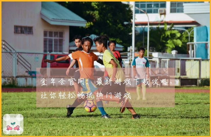 金年会官网：最新游戏下载攻略，让你轻松畅玩热门游戏
