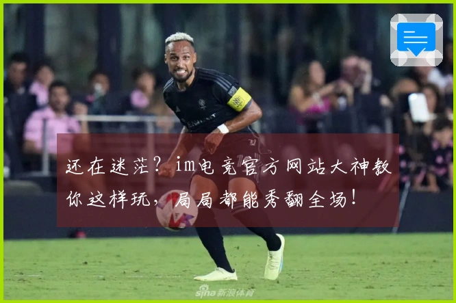 还在迷茫？im电竞官方网站大神教你这样玩，局局都能秀翻全场！