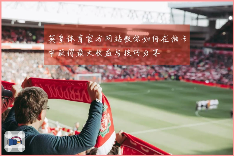 英皇体育官方网站教你如何在抽卡中获得最大收益与技巧分享