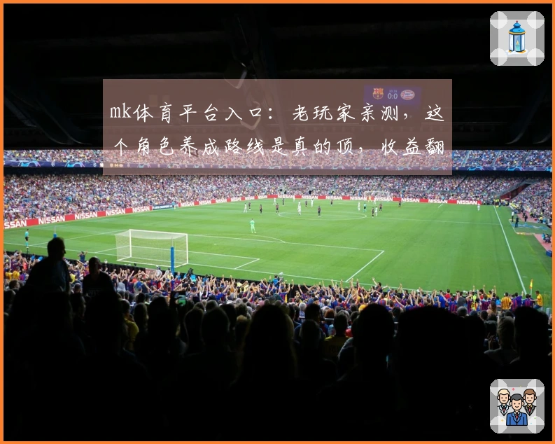 mk体育平台入口：老玩家亲测，这个角色养成路线是真的顶，收益翻倍！