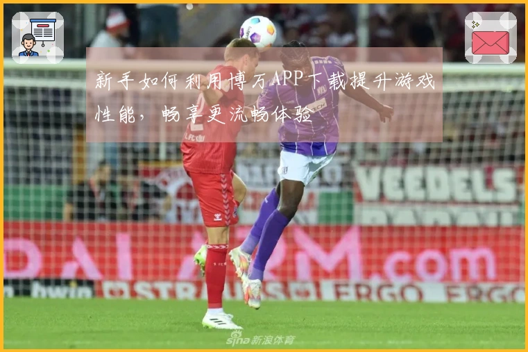 新手如何利用博万APP下载提升游戏性能，畅享更流畅体验