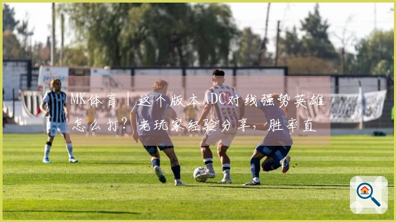 MK体育｜这个版本ADC对线强势英雄怎么打？老玩家经验分享，胜率直线上升！