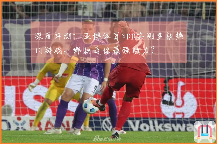 深度评测：亚博体育app实测多款热门游戏，哪款是你最强助力？