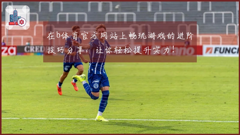 在b体育官方网站上畅玩游戏的进阶技巧分享，让你轻松提升实力！