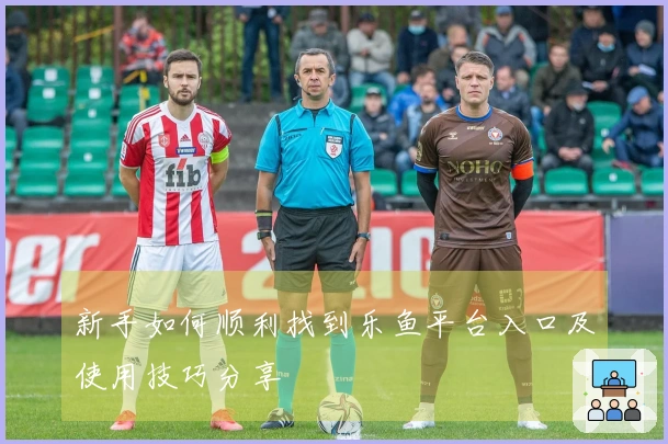 新手如何顺利找到乐鱼平台入口及使用技巧分享